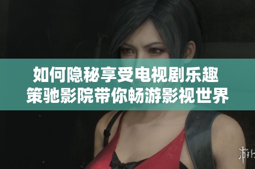 如何隐秘享受电视剧乐趣 策驰影院带你畅游影视世界