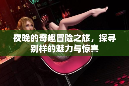 夜晚的奇趣冒险之旅，探寻别样的魅力与惊喜