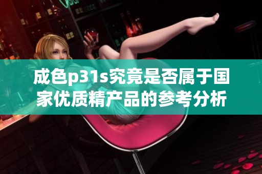 成色p31s究竟是否属于国家优质精产品的参考分析
