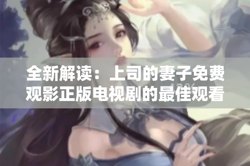 全新解读：上司的妻子免费观影正版电视剧的最佳观看方式