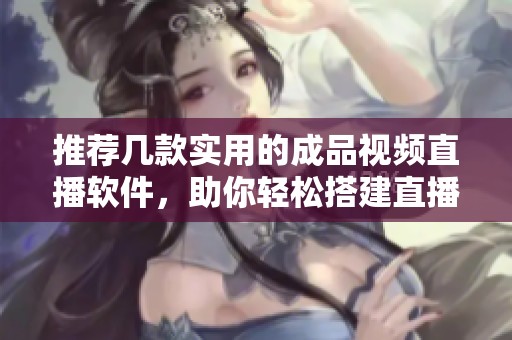 推荐几款实用的成品视频直播软件，助你轻松搭建直播平台