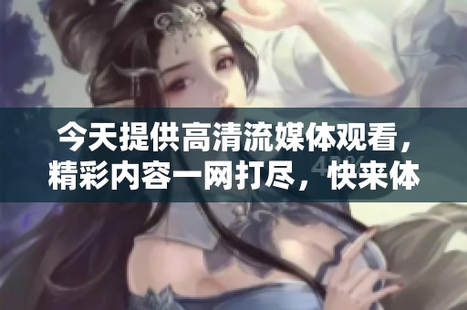 今天提供高清流媒体观看，精彩内容一网打尽，快来体验吧！