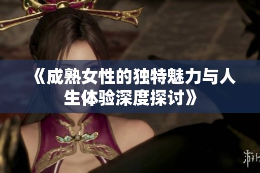 《成熟女性的独特魅力与人生体验深度探讨》