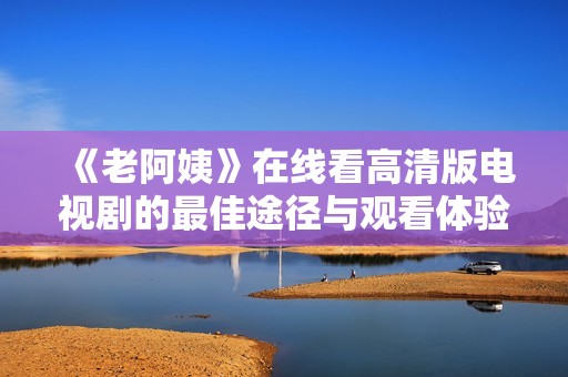 《老阿姨》在线看高清版电视剧的最佳途径与观看体验分享