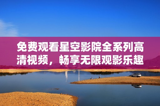 免费观看星空影院全系列高清视频，畅享无限观影乐趣