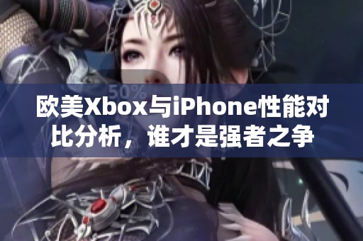 欧美Xbox与iPhone性能对比分析，谁才是强者之争