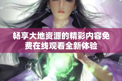 畅享大地资源的精彩内容免费在线观看全新体验