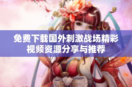 免费下载国外刺激战场精彩视频资源分享与推荐
