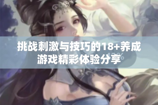 挑战刺激与技巧的18+养成游戏精彩体验分享
