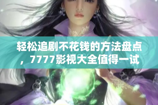 轻松追剧不花钱的方法盘点，7777影视大全值得一试的策略
