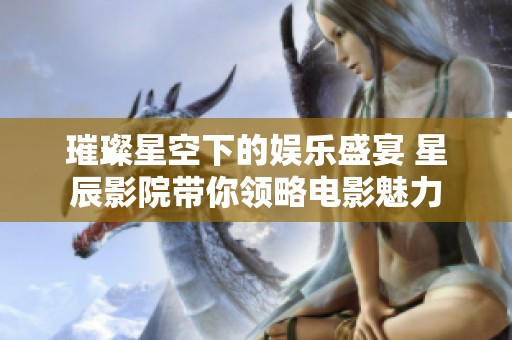 璀璨星空下的娱乐盛宴 星辰影院带你领略电影魅力