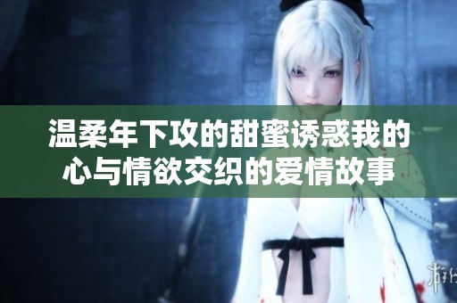 温柔年下攻的甜蜜诱惑我的心与情欲交织的爱情故事