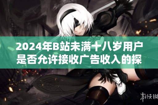 2024年B站未满十八岁用户是否允许接收广告收入的探讨