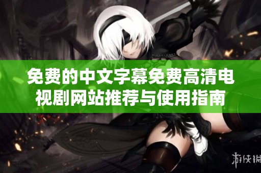 免费的中文字幕免费高清电视剧网站推荐与使用指南