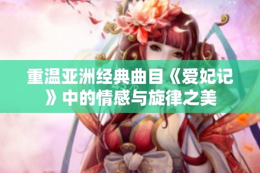 重温亚洲经典曲目《爱妃记》中的情感与旋律之美