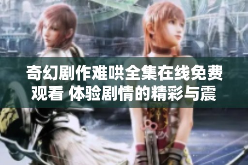 奇幻剧作难哄全集在线免费观看 体验剧情的精彩与震撼