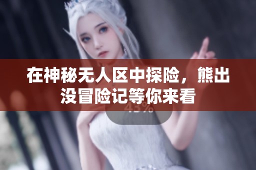 在神秘无人区中探险，熊出没冒险记等你来看