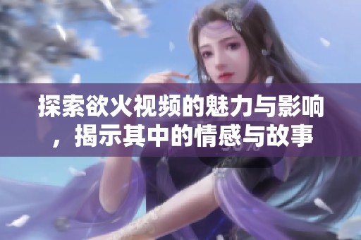 探索欲火视频的魅力与影响，揭示其中的情感与故事