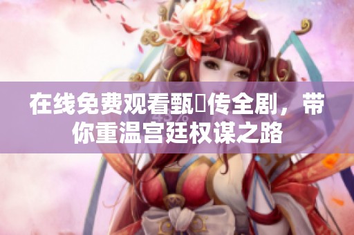 在线免费观看甄嬛传全剧，带你重温宫廷权谋之路