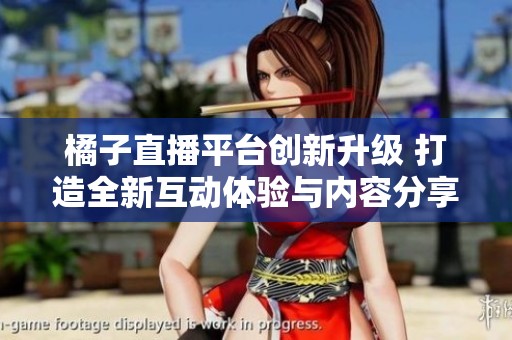 橘子直播平台创新升级 打造全新互动体验与内容分享