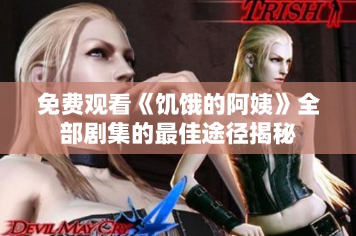 免费观看《饥饿的阿姨》全部剧集的最佳途径揭秘
