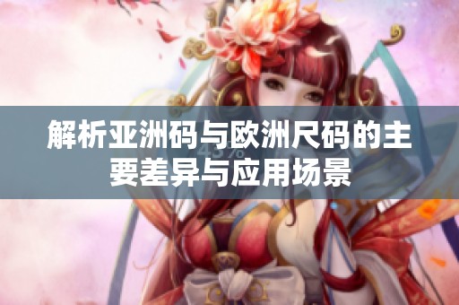 解析亚洲码与欧洲尺码的主要差异与应用场景