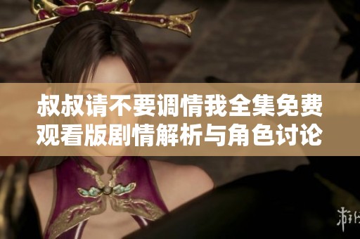 叔叔请不要调情我全集免费观看版剧情解析与角色讨论