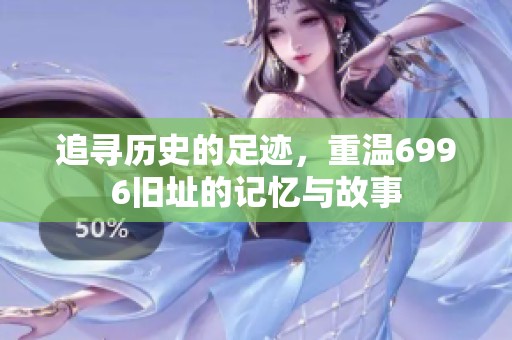 追寻历史的足迹，重温6996旧址的记忆与故事