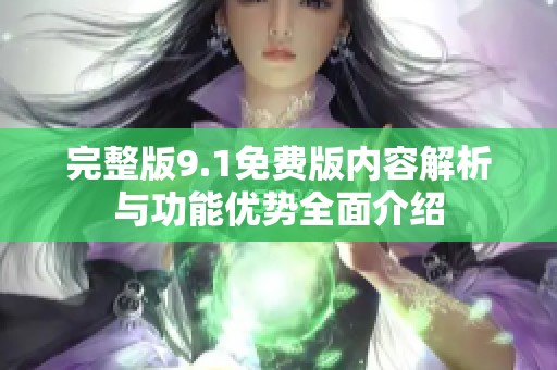 完整版9.1免费版内容解析与功能优势全面介绍