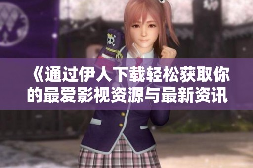 《通过伊人下载轻松获取你的最爱影视资源与最新资讯》