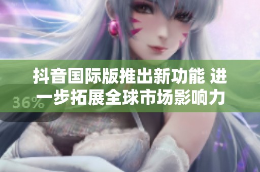 抖音国际版推出新功能 进一步拓展全球市场影响力