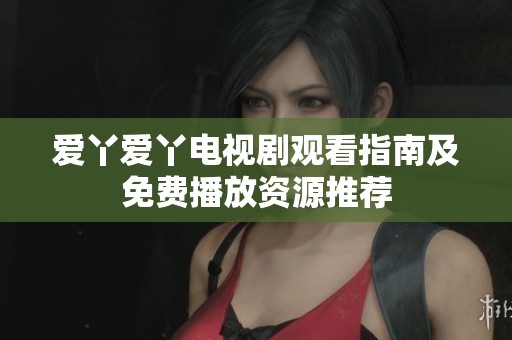 爱丫爱丫电视剧观看指南及免费播放资源推荐