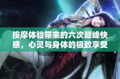 按摩体验带来的六次巅峰快感，心灵与身体的极致享受
