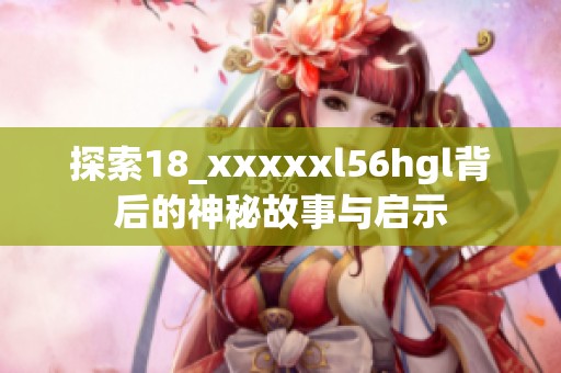 探索18_xxxxxl56hgl背后的神秘故事与启示