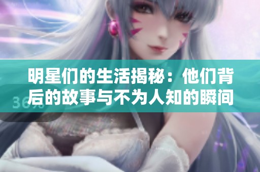 明星们的生活揭秘：他们背后的故事与不为人知的瞬间