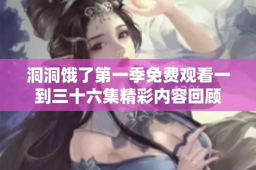 洞洞饿了第一季免费观看一到三十六集精彩内容回顾