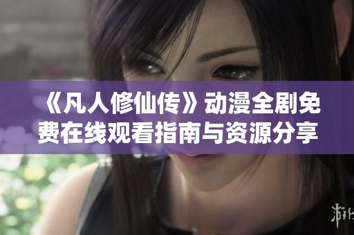 《凡人修仙传》动漫全剧免费在线观看指南与资源分享