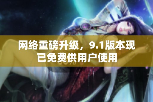 网络重磅升级，9.1版本现已免费供用户使用