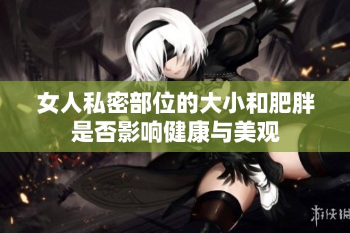 女人私密部位的大小和肥胖是否影响健康与美观