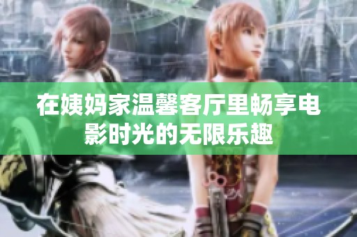 在姨妈家温馨客厅里畅享电影时光的无限乐趣
