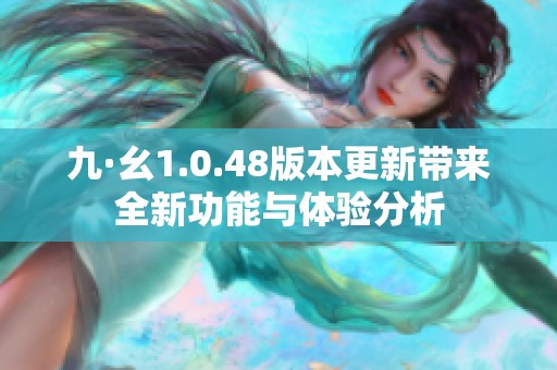 九·幺1.0.48版本更新带来全新功能与体验分析