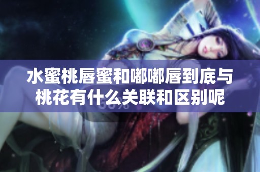 水蜜桃唇蜜和嘟嘟唇到底与桃花有什么关联和区别呢