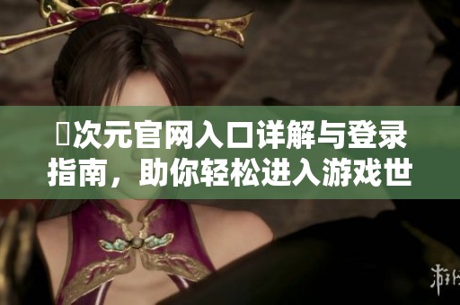 囧次元官网入口详解与登录指南，助你轻松进入游戏世界