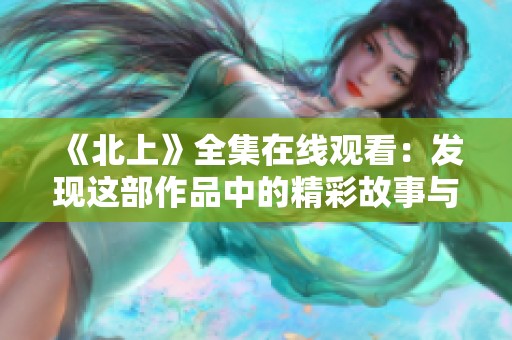 《北上》全集在线观看：发现这部作品中的精彩故事与深刻寓意