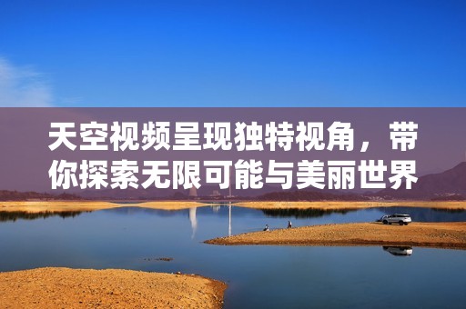 天空视频呈现独特视角，带你探索无限可能与美丽世界