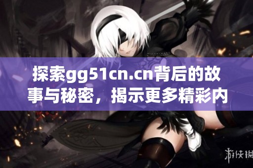 探索gg51cn.cn背后的故事与秘密，揭示更多精彩内容