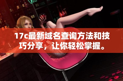 17c最新域名查询方法和技巧分享，让你轻松掌握。