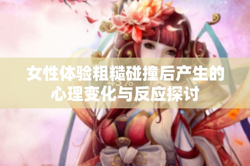 女性体验粗糙碰撞后产生的心理变化与反应探讨