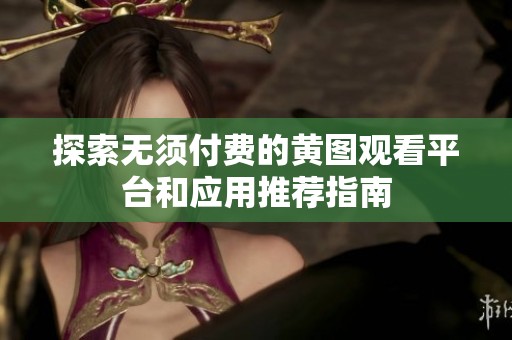 探索无须付费的黄图观看平台和应用推荐指南