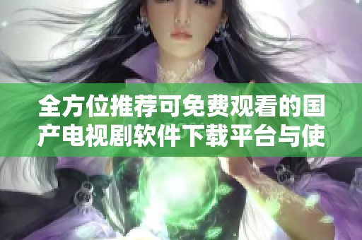 全方位推荐可免费观看的国产电视剧软件下载平台与使用指南